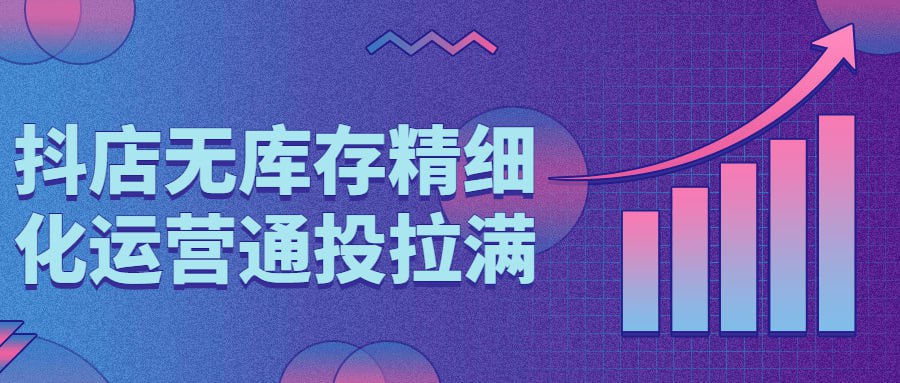 抖店无库存精细化运营通投拉满插图 抖店无库存精细化运营通投拉满